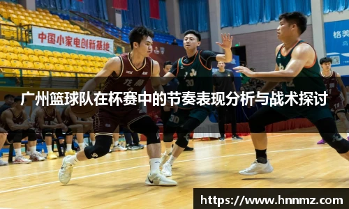 广州篮球队在杯赛中的节奏表现分析与战术探讨
