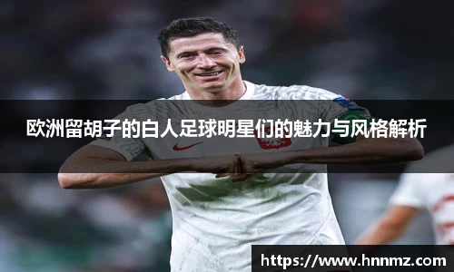 欧洲留胡子的白人足球明星们的魅力与风格解析