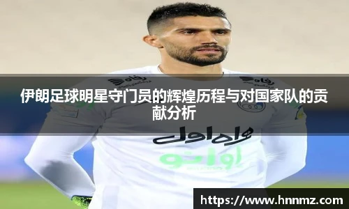 伊朗足球明星守门员的辉煌历程与对国家队的贡献分析