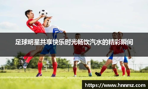 足球明星共享快乐时光畅饮汽水的精彩瞬间