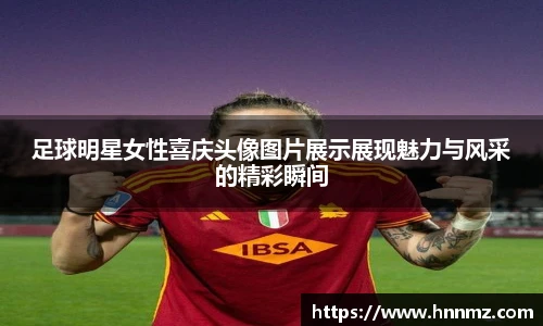 足球明星女性喜庆头像图片展示展现魅力与风采的精彩瞬间
